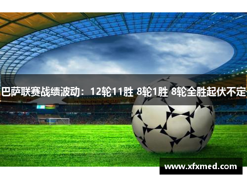 巴萨联赛战绩波动:12轮11胜 8轮1胜 8轮全胜起伏不定 巴萨联赛战绩波动:12轮11胜 8轮1胜 8轮全胜起伏不定
